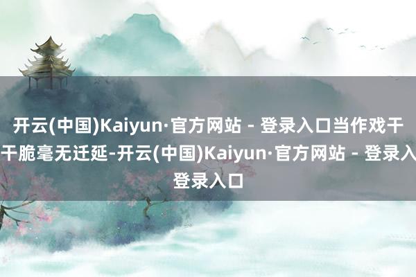 开云(中国)Kaiyun·官方网站 - 登录入口当作戏干净干脆毫无迁延-开云(中国)Kaiyun·官方网站 - 登录入口
