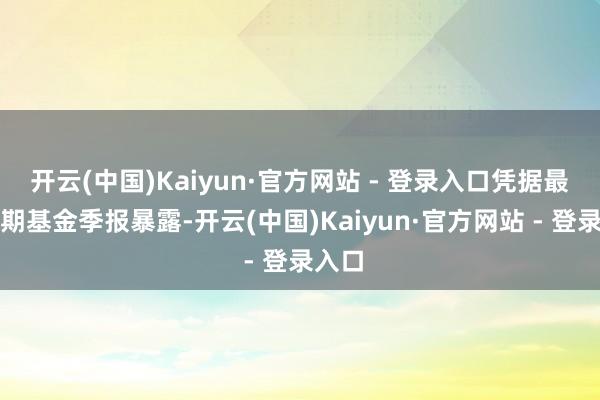 开云(中国)Kaiyun·官方网站 - 登录入口凭据最新一期基金季报暴露-开云(中国)Kaiyun·官方网站 - 登录入口