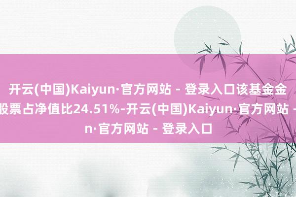 开云(中国)Kaiyun·官方网站 - 登录入口该基金金钱竖立：股票占净值比24.51%-开云(中国)Kaiyun·官方网站 - 登录入口