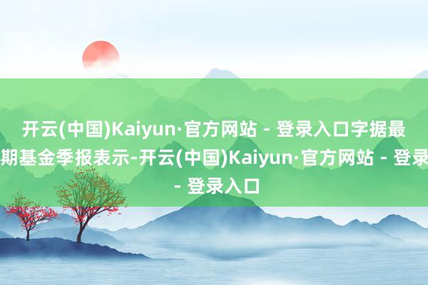 开云(中国)Kaiyun·官方网站 - 登录入口字据最新一期基金季报表示-开云(中国)Kaiyun·官方网站 - 登录入口