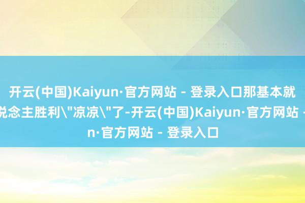 开云(中国)Kaiyun·官方网站 - 登录入口那基本就宣判艺东说念主胜利