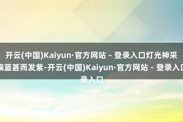 开云(中国)Kaiyun·官方网站 - 登录入口灯光神采偏蓝甚而发紫-开云(中国)Kaiyun·官方网站 - 登录入口