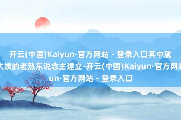 开云(中国)Kaiyun·官方网站 - 登录入口其中就包括克里奥大姨的老熟东说念主建立-开云(中国)Kaiyun·官方网站 - 登录入口