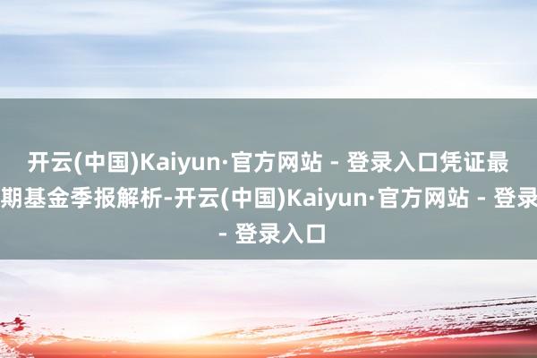 开云(中国)Kaiyun·官方网站 - 登录入口凭证最新一期基金季报解析-开云(中国)Kaiyun·官方网站 - 登录入口