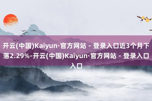 开云(中国)Kaiyun·官方网站 - 登录入口近3个月下落2.29%-开云(中国)Kaiyun·官方网站 - 登录入口