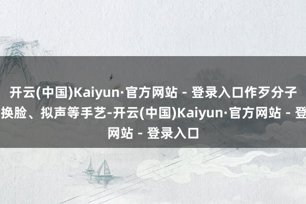开云(中国)Kaiyun·官方网站 - 登录入口作歹分子讹诈AI换脸、拟声等手艺-开云(中国)Kaiyun·官方网站 - 登录入口