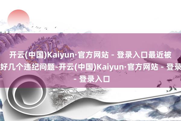 开云(中国)Kaiyun·官方网站 - 登录入口最近被曝出好几个违纪问题-开云(中国)Kaiyun·官方网站 - 登录入口