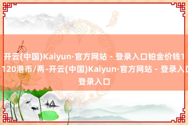 开云(中国)Kaiyun·官方网站 - 登录入口铂金价钱11120港币/两-开云(中国)Kaiyun·官方网站 - 登录入口