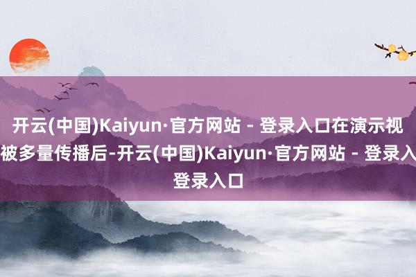开云(中国)Kaiyun·官方网站 - 登录入口在演示视频被多量传播后-开云(中国)Kaiyun·官方网站 - 登录入口