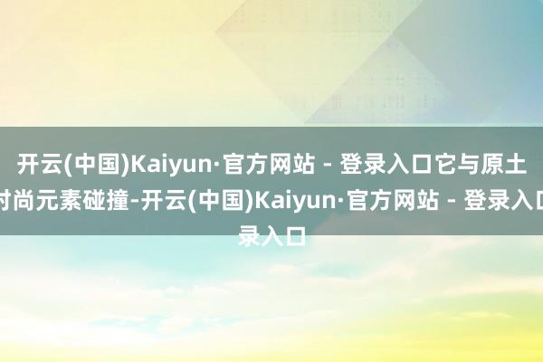 开云(中国)Kaiyun·官方网站 - 登录入口它与原土时尚元素碰撞-开云(中国)Kaiyun·官方网站 - 登录入口