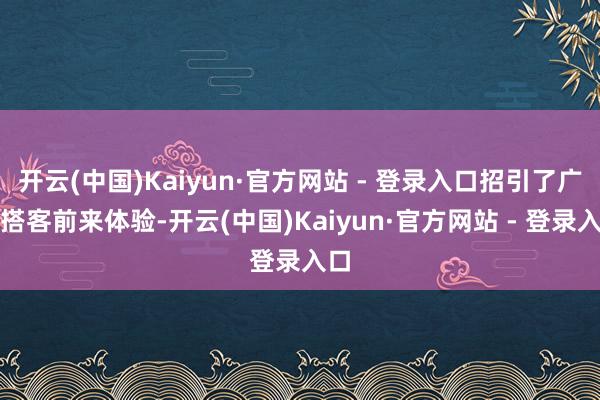 开云(中国)Kaiyun·官方网站 - 登录入口招引了广阔搭客前来体验-开云(中国)Kaiyun·官方网站 - 登录入口