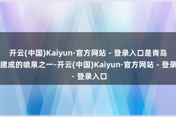 开云(中国)Kaiyun·官方网站 - 登录入口是青岛最早建成的喷泉之一-开云(中国)Kaiyun·官方网站 - 登录入口