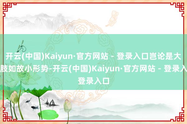 开云(中国)Kaiyun·官方网站 - 登录入口岂论是大四肢如故小形势-开云(中国)Kaiyun·官方网站 - 登录入口