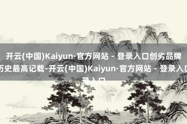 开云(中国)Kaiyun·官方网站 - 登录入口创劣品牌历史最高记载-开云(中国)Kaiyun·官方网站 - 登录入口