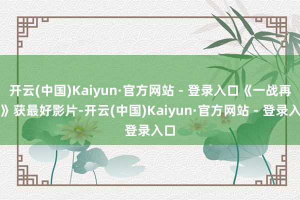 开云(中国)Kaiyun·官方网站 - 登录入口《一战再战》获最好影片-开云(中国)Kaiyun·官方网站 - 登录入口