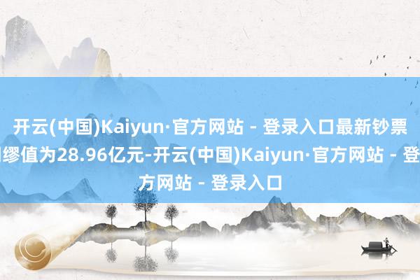 开云(中国)Kaiyun·官方网站 - 登录入口最新钞票净值绸缪值为28.96亿元-开云(中国)Kaiyun·官方网站 - 登录入口