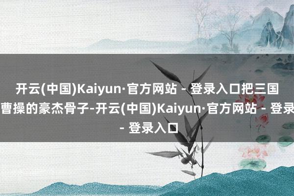 开云(中国)Kaiyun·官方网站 - 登录入口把三国本领曹操的豪杰骨子-开云(中国)Kaiyun·官方网站 - 登录入口