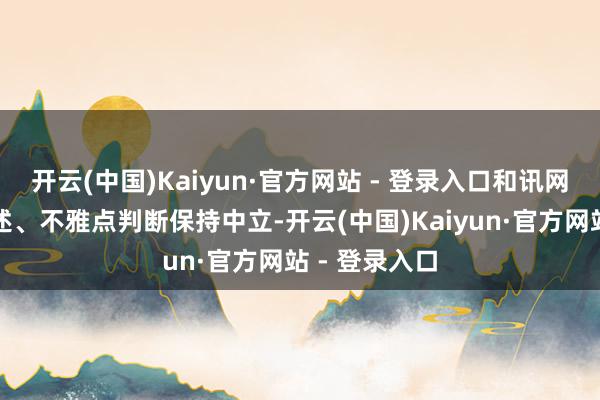 开云(中国)Kaiyun·官方网站 - 登录入口和讯网站对文中叙述、不雅点判断保持中立-开云(中国)Kaiyun·官方网站 - 登录入口