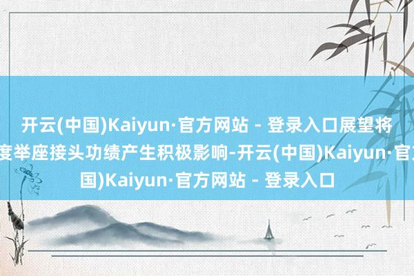 开云(中国)Kaiyun·官方网站 - 登录入口展望将会对公司2024年度举座接头功绩产生积极影响-开云(中国)Kaiyun·官方网站 - 登录入口