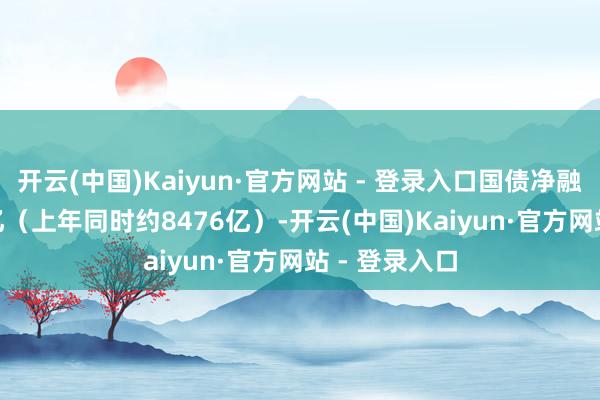 开云(中国)Kaiyun·官方网站 - 登录入口国债净融资约934.5亿（上年同时约8476亿）-开云(中国)Kaiyun·官方网站 - 登录入口