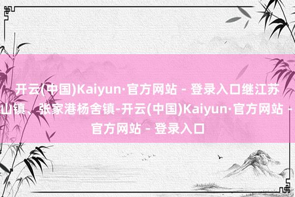 开云(中国)Kaiyun·官方网站 - 登录入口继江苏省昆山玉山镇、张家港杨舍镇-开云(中国)Kaiyun·官方网站 - 登录入口