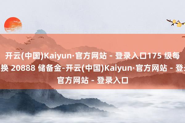 开云(中国)Kaiyun·官方网站 - 登录入口175 级每 10 点换 20888 储备金-开云(中国)Kaiyun·官方网站 - 登录入口