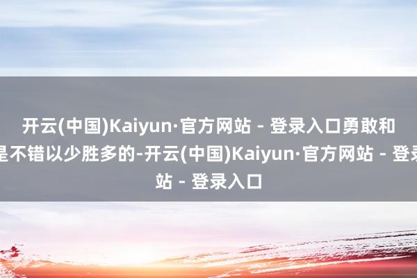 开云(中国)Kaiyun·官方网站 - 登录入口勇敢和智谋是不错以少胜多的-开云(中国)Kaiyun·官方网站 - 登录入口