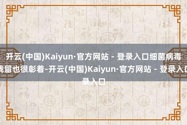 开云(中国)Kaiyun·官方网站 - 登录入口细菌病毒残留也很彰着-开云(中国)Kaiyun·官方网站 - 登录入口
