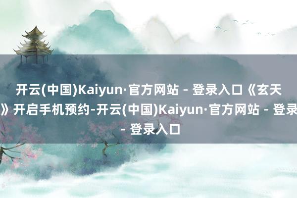 开云(中国)Kaiyun·官方网站 - 登录入口《玄天之剑》开启手机预约-开云(中国)Kaiyun·官方网站 - 登录入口