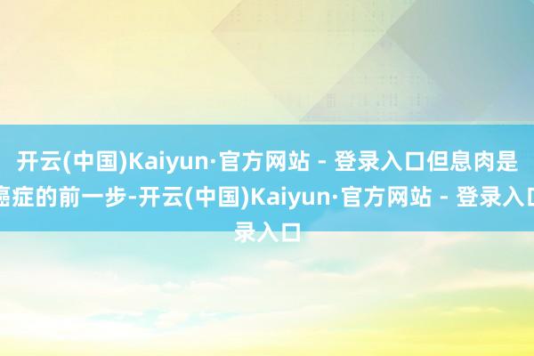 开云(中国)Kaiyun·官方网站 - 登录入口但息肉是癌症的前一步-开云(中国)Kaiyun·官方网站 - 登录入口