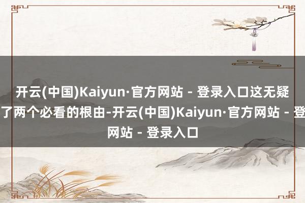 开云(中国)Kaiyun·官方网站 - 登录入口这无疑又增多了两个必看的根由-开云(中国)Kaiyun·官方网站 - 登录入口