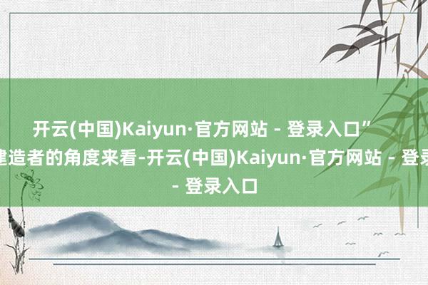 开云(中国)Kaiyun·官方网站 - 登录入口” “从建造者的角度来看-开云(中国)Kaiyun·官方网站 - 登录入口