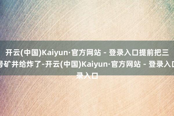 开云(中国)Kaiyun·官方网站 - 登录入口提前把三号矿井给炸了-开云(中国)Kaiyun·官方网站 - 登录入口