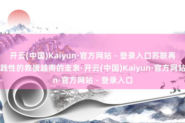 开云(中国)Kaiyun·官方网站 - 登录入口苏联再莫得任何实践性的救援越南的圭表-开云(中国)Kaiyun·官方网站 - 登录入口