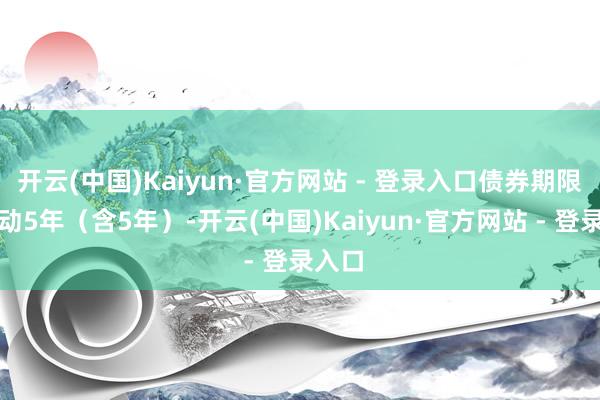 开云(中国)Kaiyun·官方网站 - 登录入口债券期限不跳动5年(含5年)-开云(中国)Kaiyun·官方网站 - 登录入口