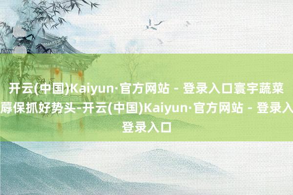 开云(中国)Kaiyun·官方网站 - 登录入口寰宇蔬菜坐蓐保抓好势头-开云(中国)Kaiyun·官方网站 - 登录入口