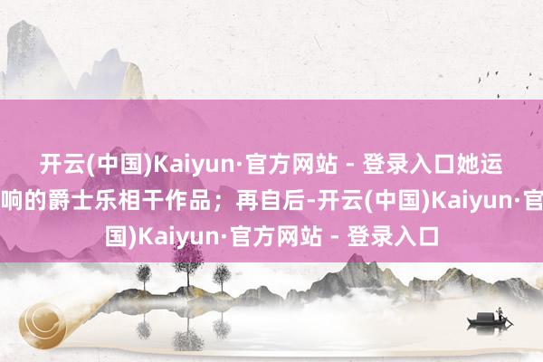 开云(中国)Kaiyun·官方网站 - 登录入口她运行创作受到母亲影响的爵士乐相干作品；再自后-开云(中国)Kaiyun·官方网站 - 登录入口