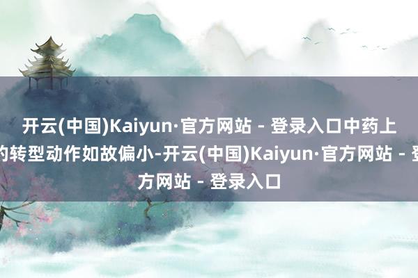 开云(中国)Kaiyun·官方网站 - 登录入口中药上市公司的转型动作如故偏小-开云(中国)Kaiyun·官方网站 - 登录入口