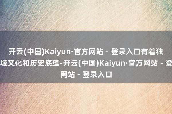 开云(中国)Kaiyun·官方网站 - 登录入口有着独到的地域文化和历史底蕴-开云(中国)Kaiyun·官方网站 - 登录入口