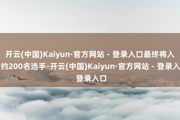 开云(中国)Kaiyun·官方网站 - 登录入口最终将入围约200名选手-开云(中国)Kaiyun·官方网站 - 登录入口