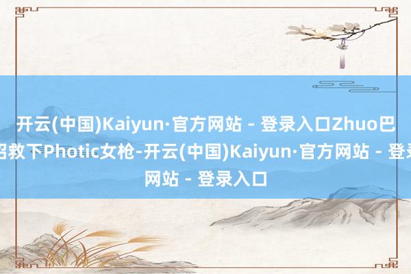 开云(中国)Kaiyun·官方网站 - 登录入口Zhuo巴德大招救下Photic女枪-开云(中国)Kaiyun·官方网站 - 登录入口