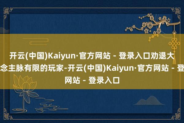 开云(中国)Kaiyun·官方网站 - 登录入口劝退大量东说念主脉有限的玩家-开云(中国)Kaiyun·官方网站 - 登录入口