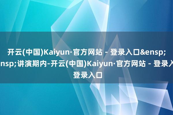 开云(中国)Kaiyun·官方网站 - 登录入口&ensp;&ensp;讲演期内-开云(中国)Kaiyun·官方网站 - 登录入口