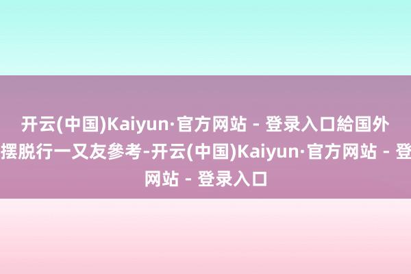 开云(中国)Kaiyun·官方网站 - 登录入口給国外同族與摆脱行一又友參考-开云(中国)Kaiyun·官方网站 - 登录入口