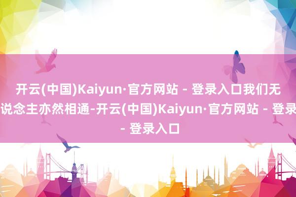 开云(中国)Kaiyun·官方网站 - 登录入口我们无为东说念主亦然相通-开云(中国)Kaiyun·官方网站 - 登录入口