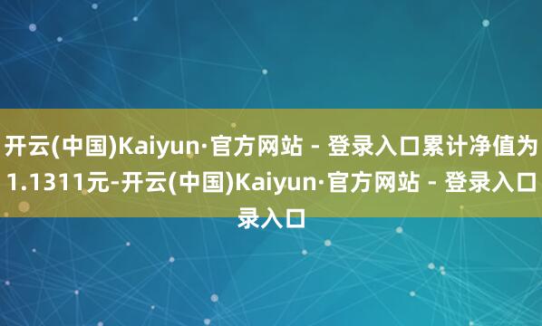 开云(中国)Kaiyun·官方网站 - 登录入口累计净值为1.1311元-开云(中国)Kaiyun·官方网站 - 登录入口