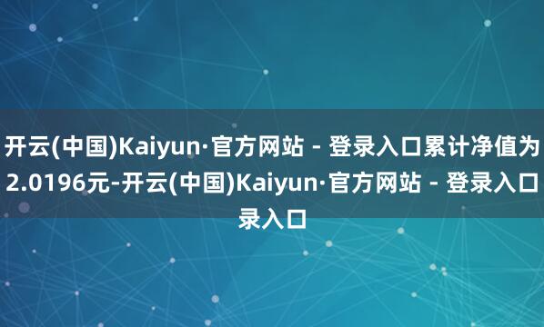 开云(中国)Kaiyun·官方网站 - 登录入口累计净值为2.0196元-开云(中国)Kaiyun·官方网站 - 登录入口