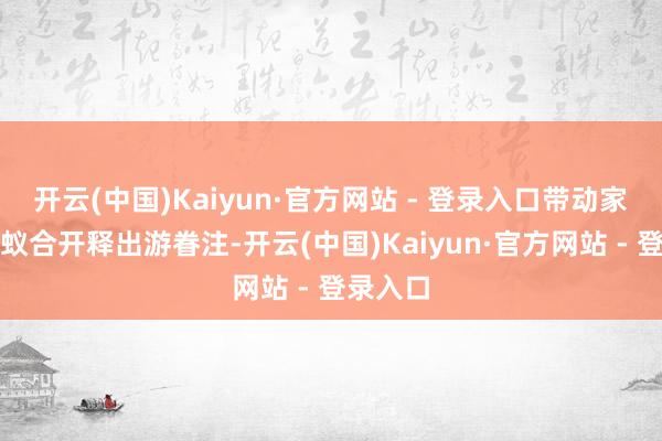 开云(中国)Kaiyun·官方网站 - 登录入口带动家庭客群蚁合开释出游眷注-开云(中国)Kaiyun·官方网站 - 登录入口