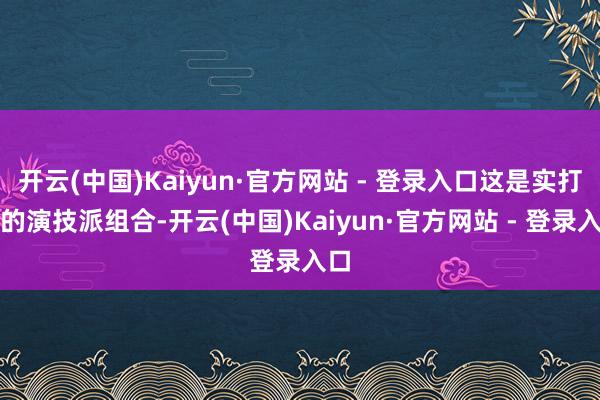 开云(中国)Kaiyun·官方网站 - 登录入口这是实打实的演技派组合-开云(中国)Kaiyun·官方网站 - 登录入口