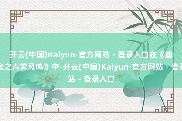 开云(中国)Kaiyun·官方网站 - 登录入口在《唐宫奇案之青雾风鸣》中-开云(中国)Kaiyun·官方网站 - 登录入口